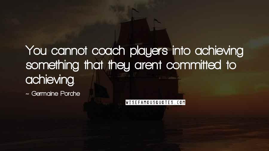 Germaine Porche Quotes: You cannot coach players into achieving something that they aren't committed to achieving.