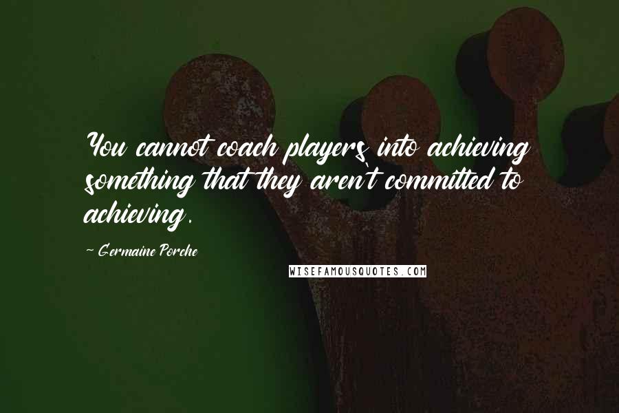 Germaine Porche Quotes: You cannot coach players into achieving something that they aren't committed to achieving.