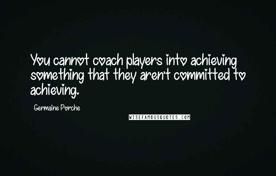 Germaine Porche Quotes: You cannot coach players into achieving something that they aren't committed to achieving.