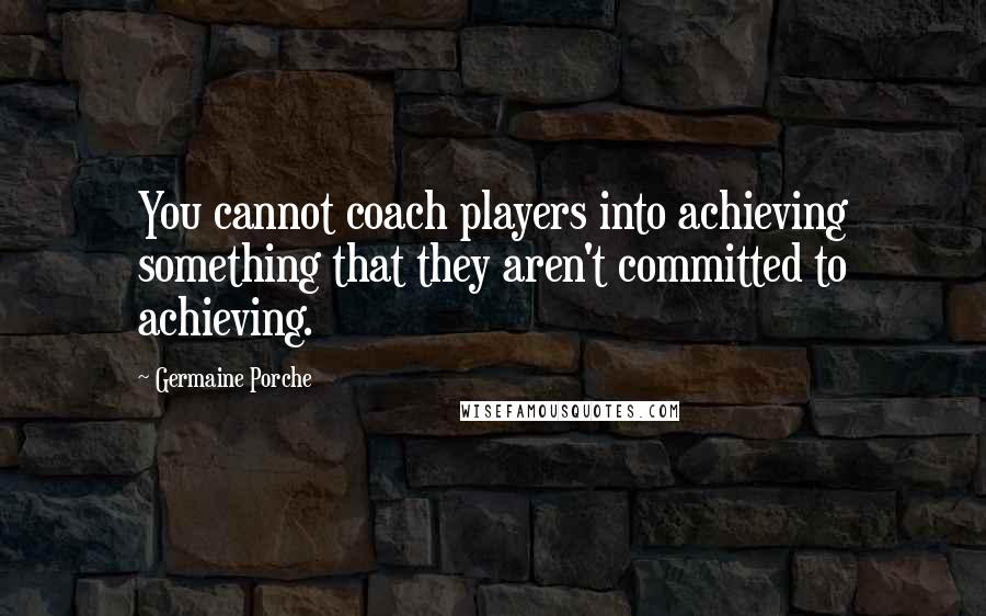 Germaine Porche Quotes: You cannot coach players into achieving something that they aren't committed to achieving.