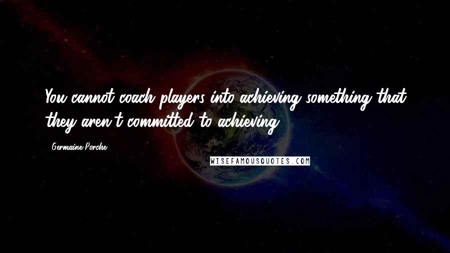 Germaine Porche Quotes: You cannot coach players into achieving something that they aren't committed to achieving.