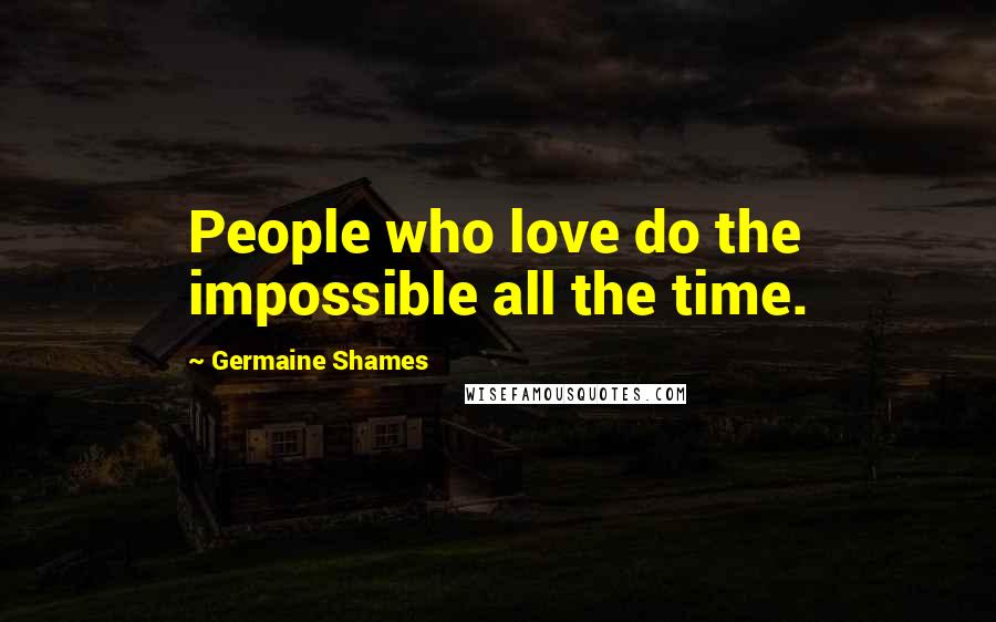 Germaine Shames Quotes: People who love do the impossible all the time.