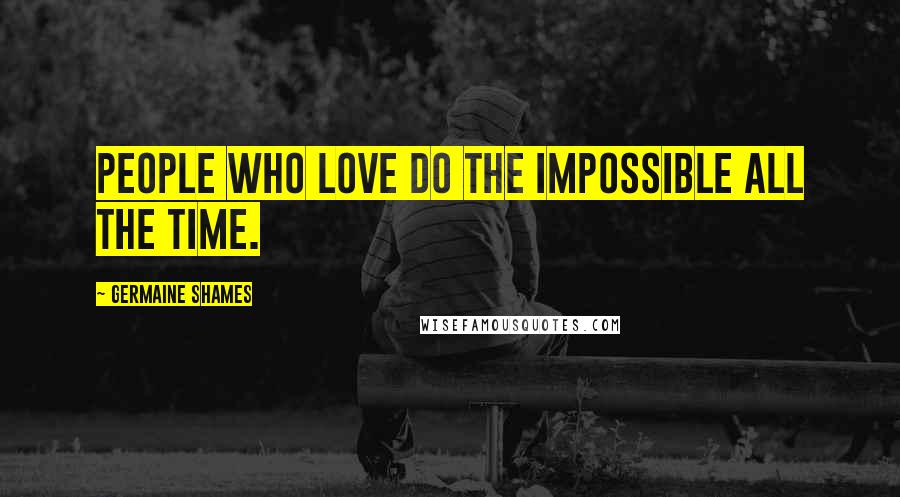 Germaine Shames Quotes: People who love do the impossible all the time.