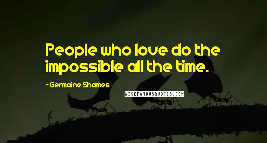 Germaine Shames Quotes: People who love do the impossible all the time.