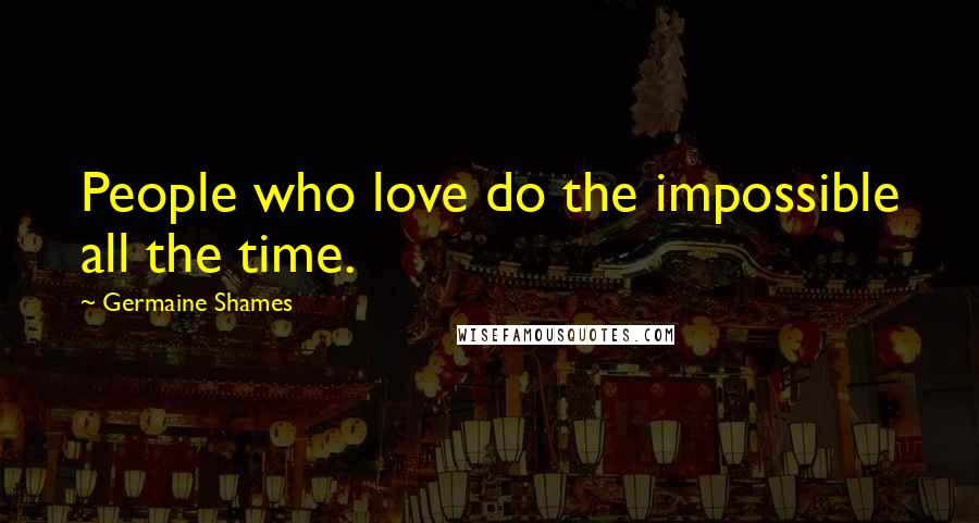 Germaine Shames Quotes: People who love do the impossible all the time.