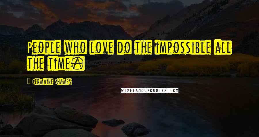 Germaine Shames Quotes: People who love do the impossible all the time.