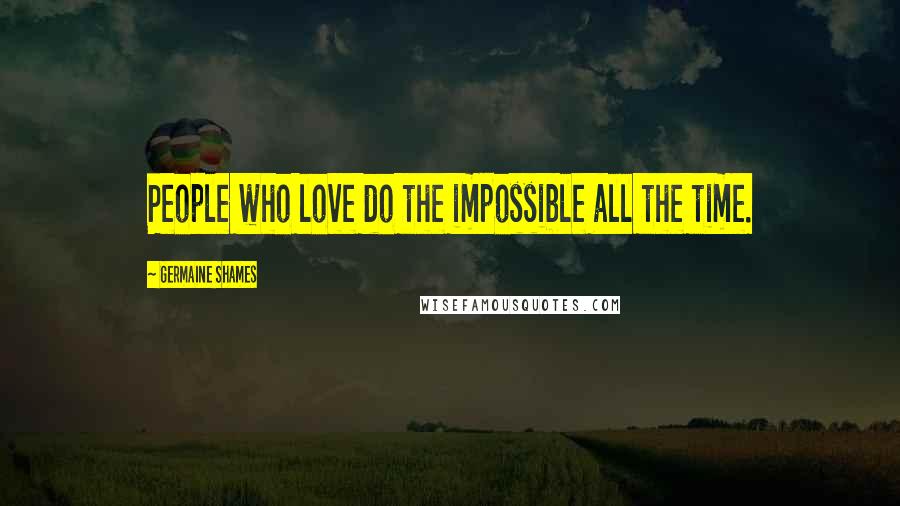 Germaine Shames Quotes: People who love do the impossible all the time.