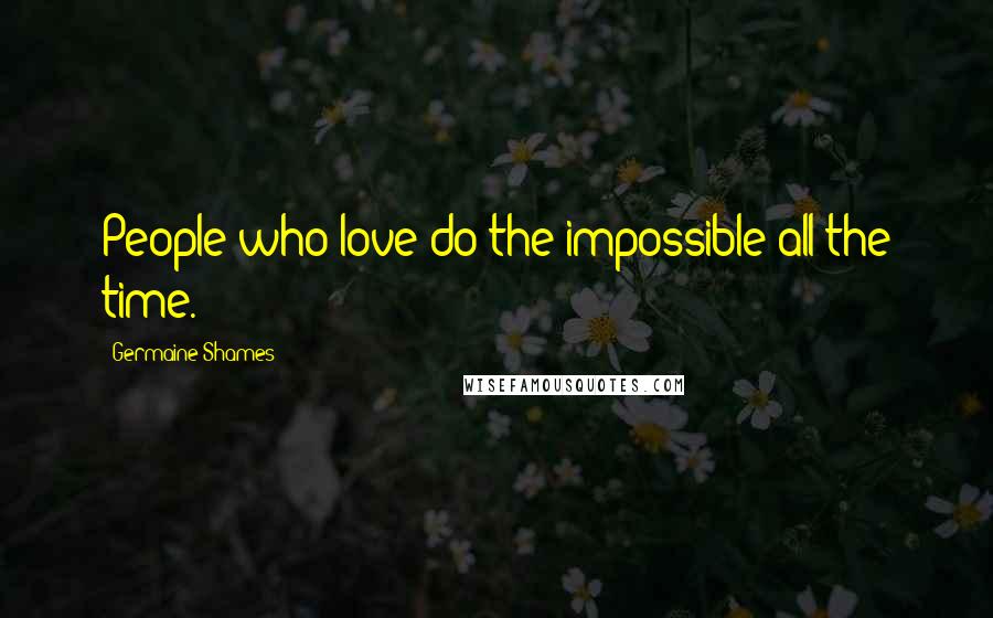 Germaine Shames Quotes: People who love do the impossible all the time.