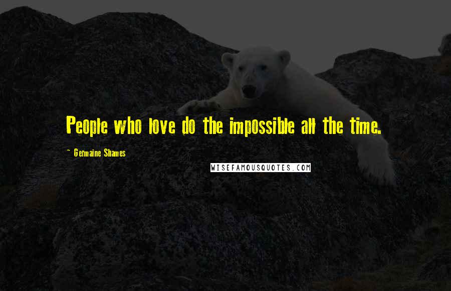 Germaine Shames Quotes: People who love do the impossible all the time.