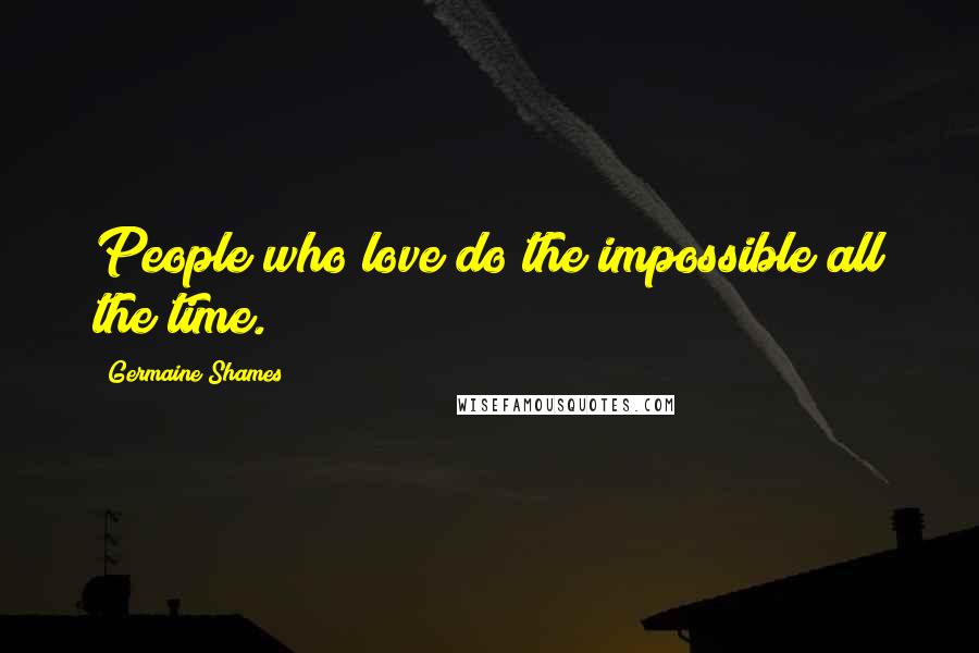 Germaine Shames Quotes: People who love do the impossible all the time.