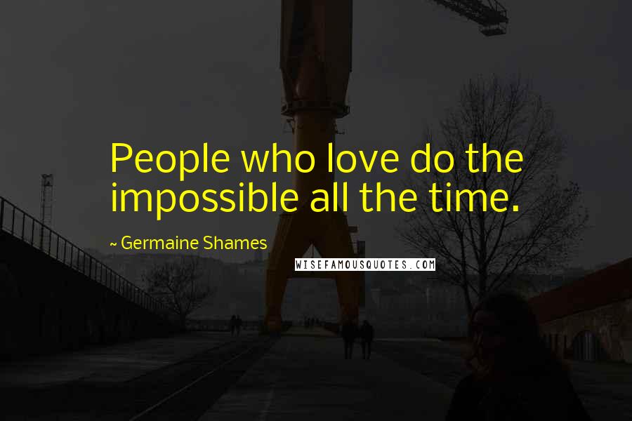 Germaine Shames Quotes: People who love do the impossible all the time.