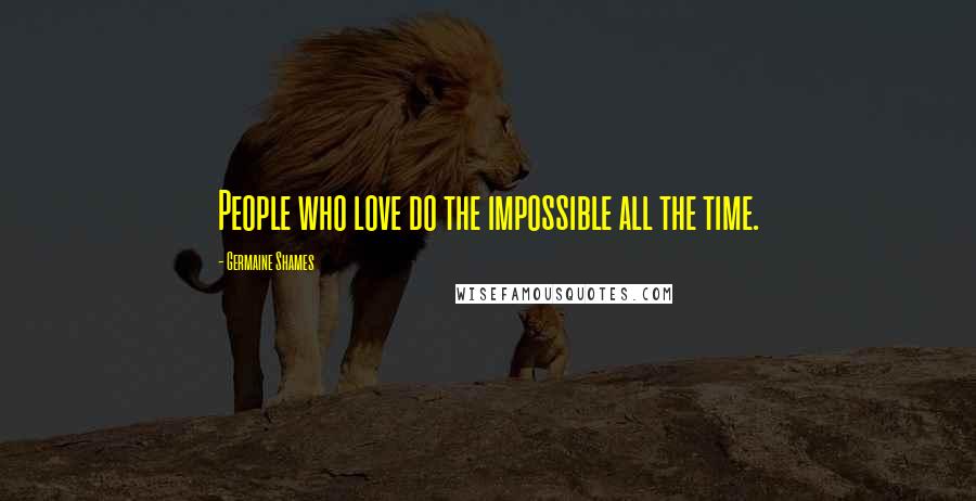 Germaine Shames Quotes: People who love do the impossible all the time.