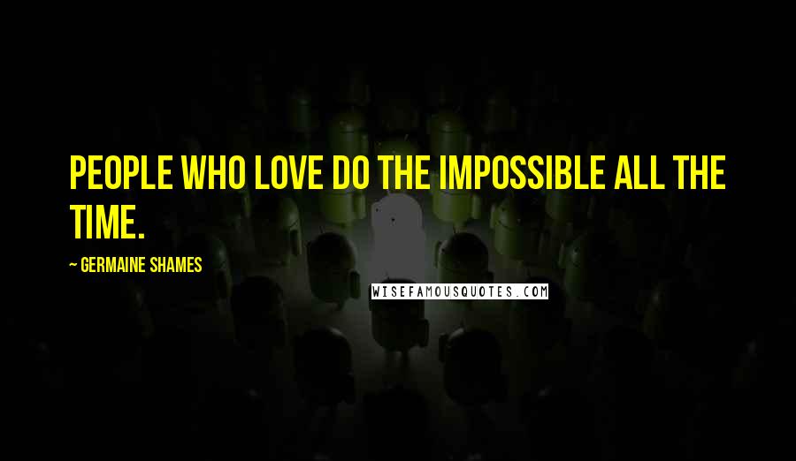 Germaine Shames Quotes: People who love do the impossible all the time.