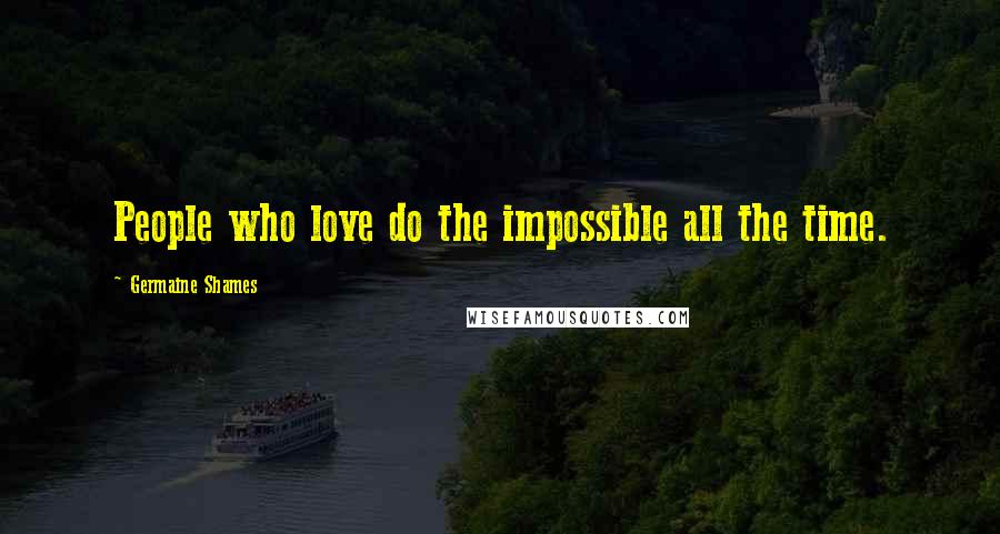 Germaine Shames Quotes: People who love do the impossible all the time.