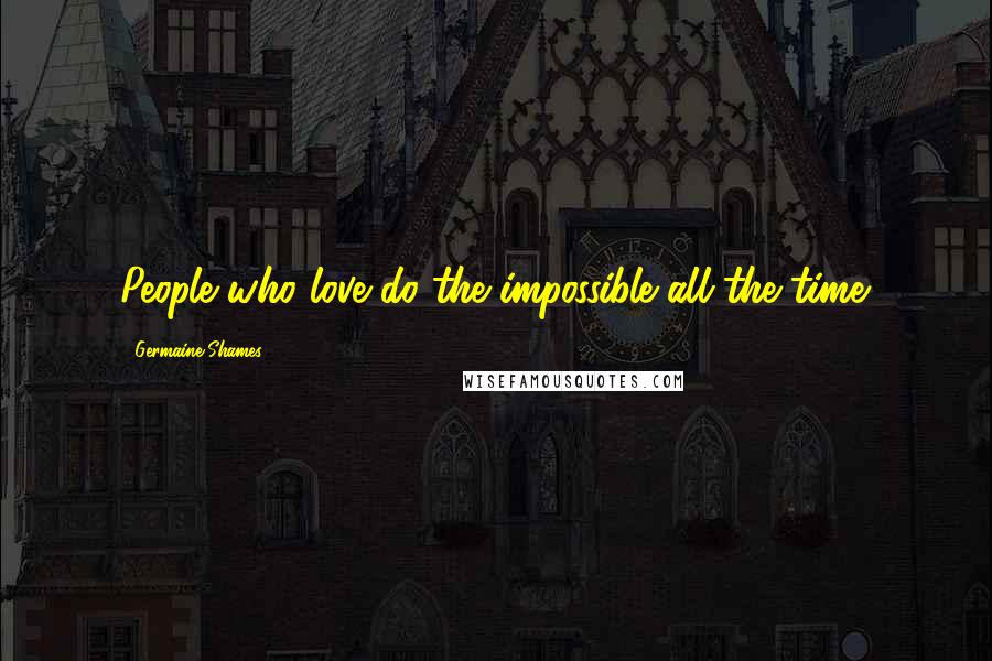 Germaine Shames Quotes: People who love do the impossible all the time.