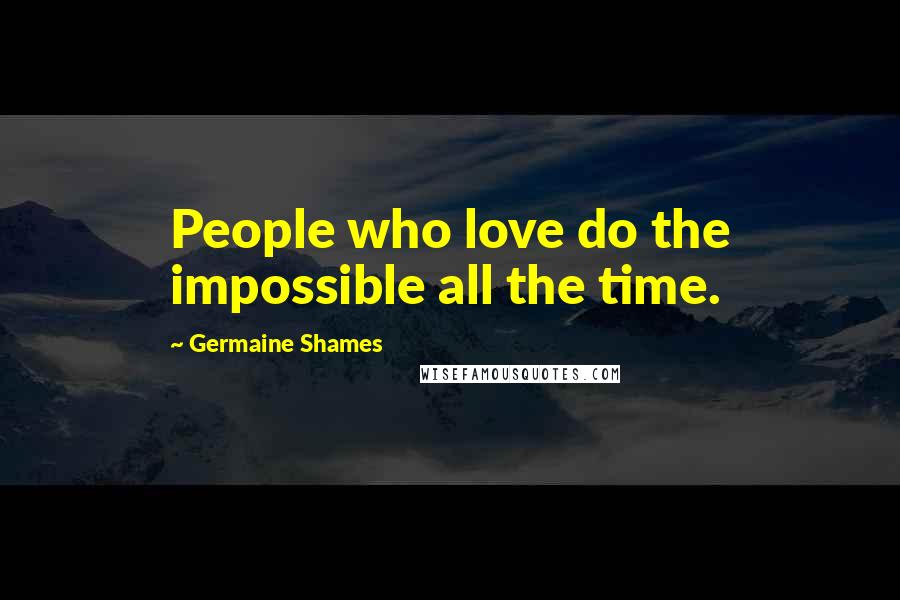 Germaine Shames Quotes: People who love do the impossible all the time.