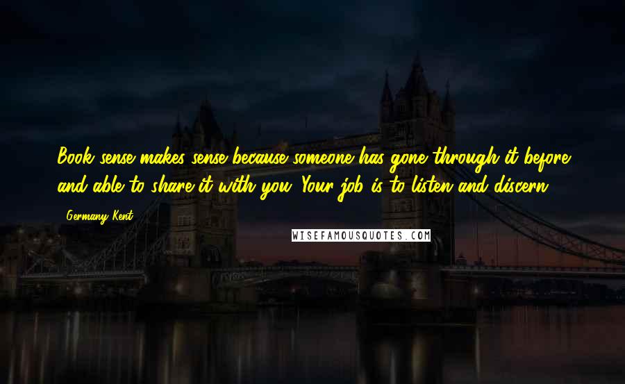 Germany Kent Quotes: Book sense makes sense because someone has gone through it before and able to share it with you. Your job is to listen and discern.