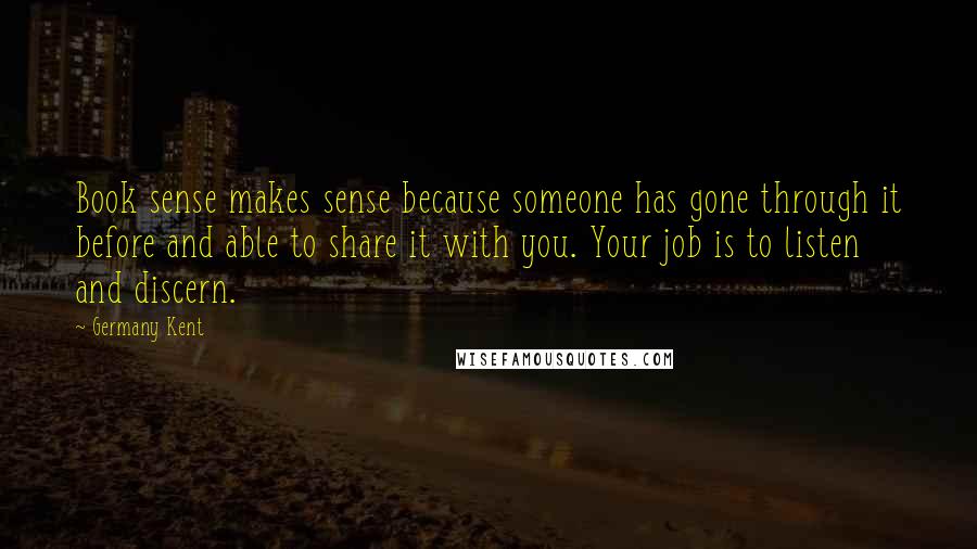 Germany Kent Quotes: Book sense makes sense because someone has gone through it before and able to share it with you. Your job is to listen and discern.