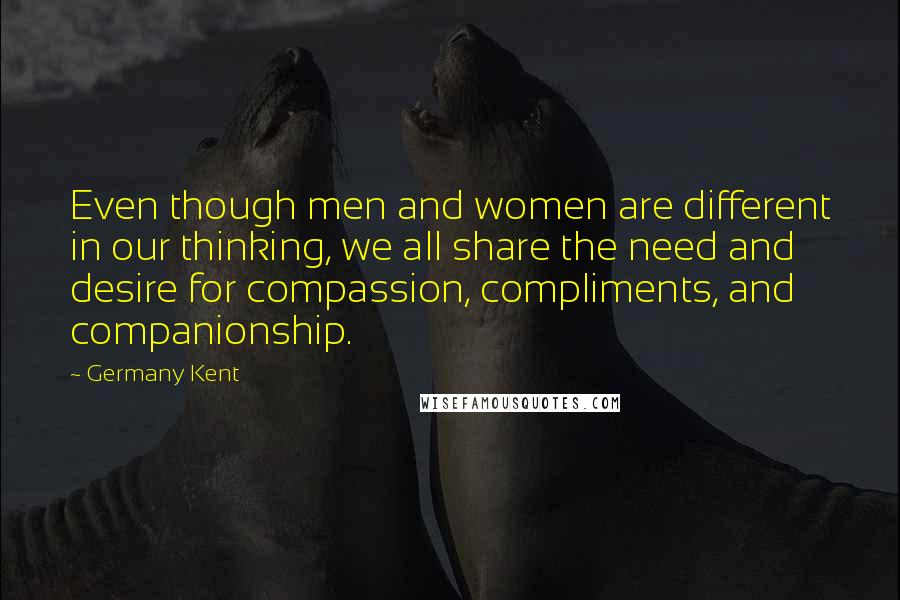 Germany Kent Quotes: Even though men and women are different in our thinking, we all share the need and desire for compassion, compliments, and companionship.