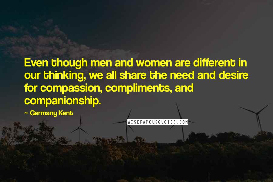 Germany Kent Quotes: Even though men and women are different in our thinking, we all share the need and desire for compassion, compliments, and companionship.