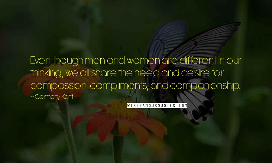 Germany Kent Quotes: Even though men and women are different in our thinking, we all share the need and desire for compassion, compliments, and companionship.