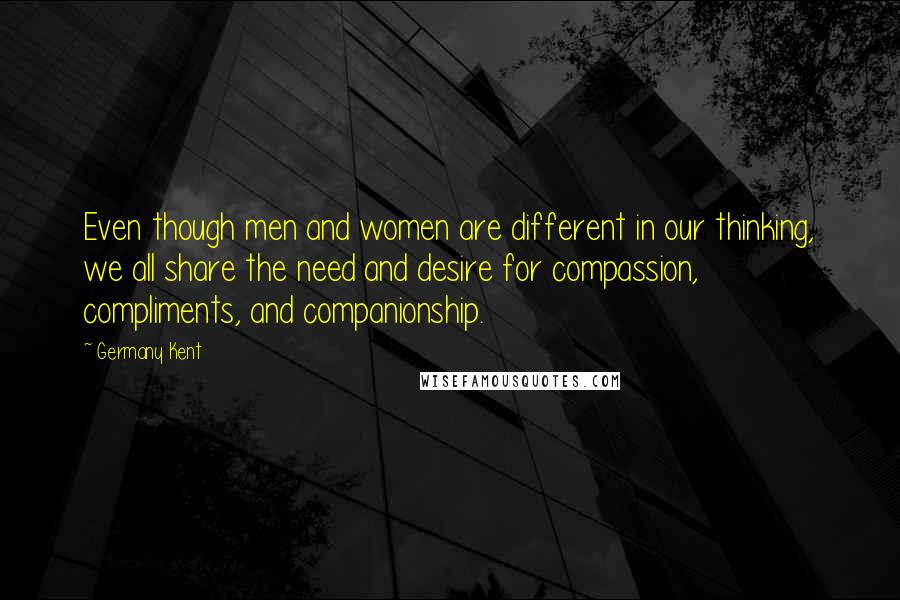 Germany Kent Quotes: Even though men and women are different in our thinking, we all share the need and desire for compassion, compliments, and companionship.