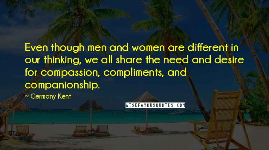 Germany Kent Quotes: Even though men and women are different in our thinking, we all share the need and desire for compassion, compliments, and companionship.