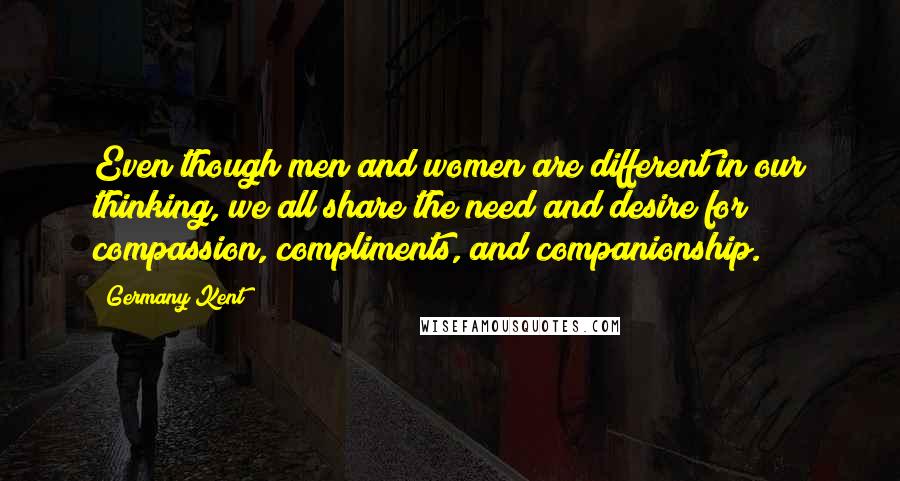 Germany Kent Quotes: Even though men and women are different in our thinking, we all share the need and desire for compassion, compliments, and companionship.