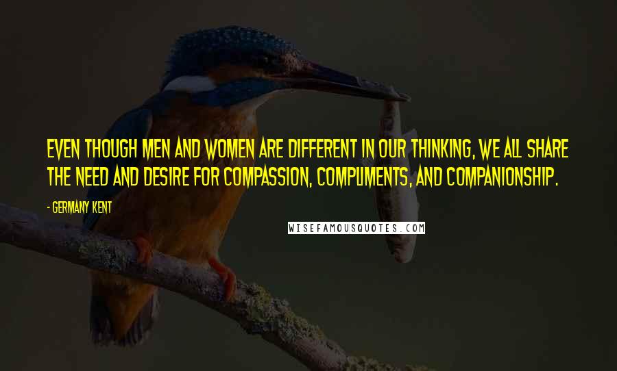 Germany Kent Quotes: Even though men and women are different in our thinking, we all share the need and desire for compassion, compliments, and companionship.
