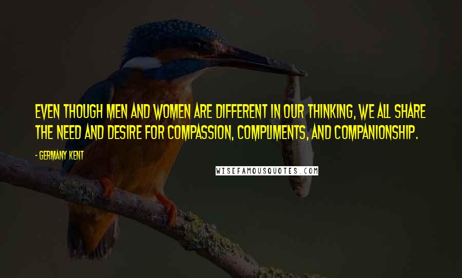 Germany Kent Quotes: Even though men and women are different in our thinking, we all share the need and desire for compassion, compliments, and companionship.