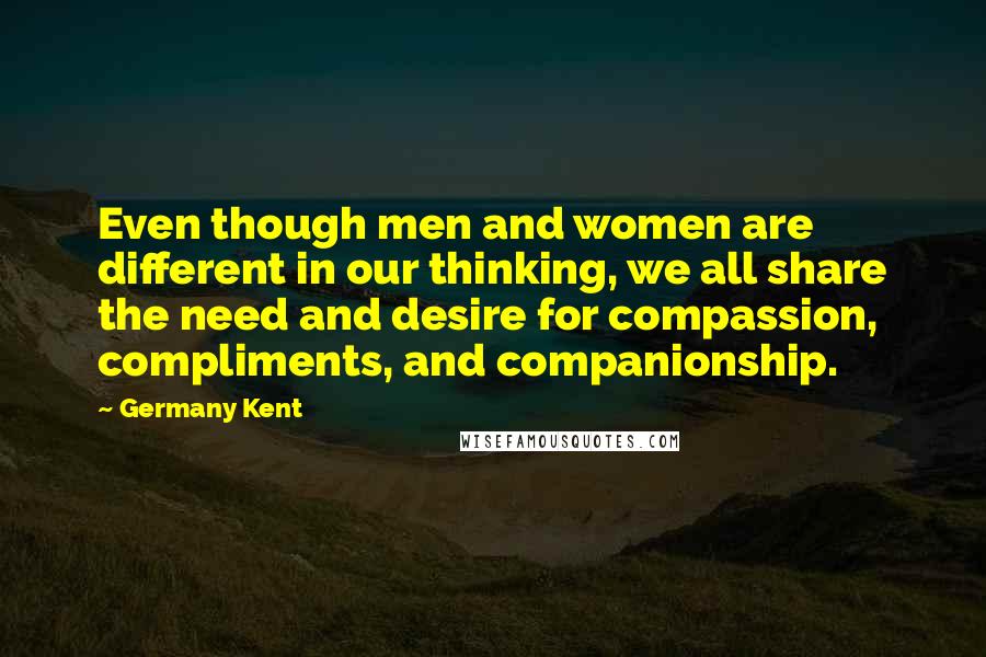 Germany Kent Quotes: Even though men and women are different in our thinking, we all share the need and desire for compassion, compliments, and companionship.