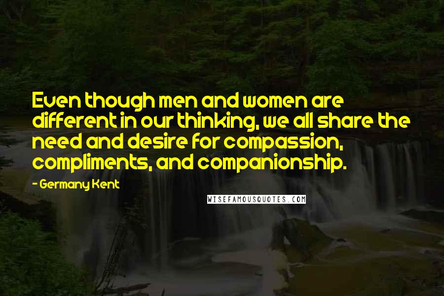 Germany Kent Quotes: Even though men and women are different in our thinking, we all share the need and desire for compassion, compliments, and companionship.