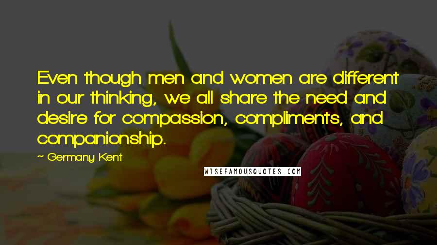 Germany Kent Quotes: Even though men and women are different in our thinking, we all share the need and desire for compassion, compliments, and companionship.