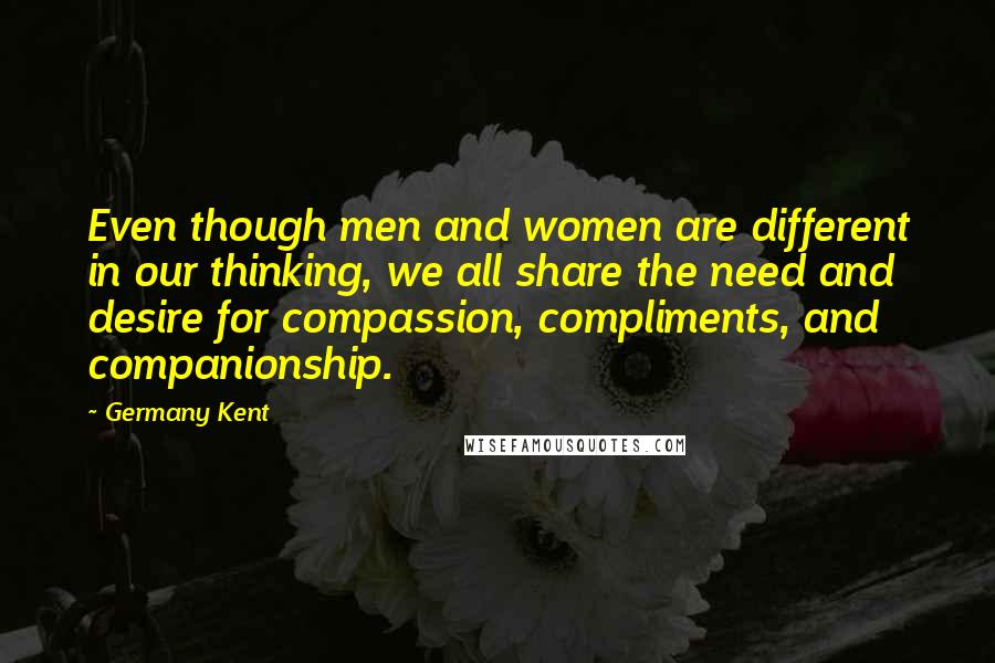 Germany Kent Quotes: Even though men and women are different in our thinking, we all share the need and desire for compassion, compliments, and companionship.