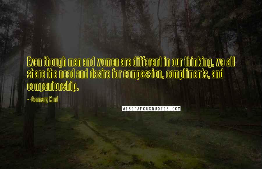 Germany Kent Quotes: Even though men and women are different in our thinking, we all share the need and desire for compassion, compliments, and companionship.