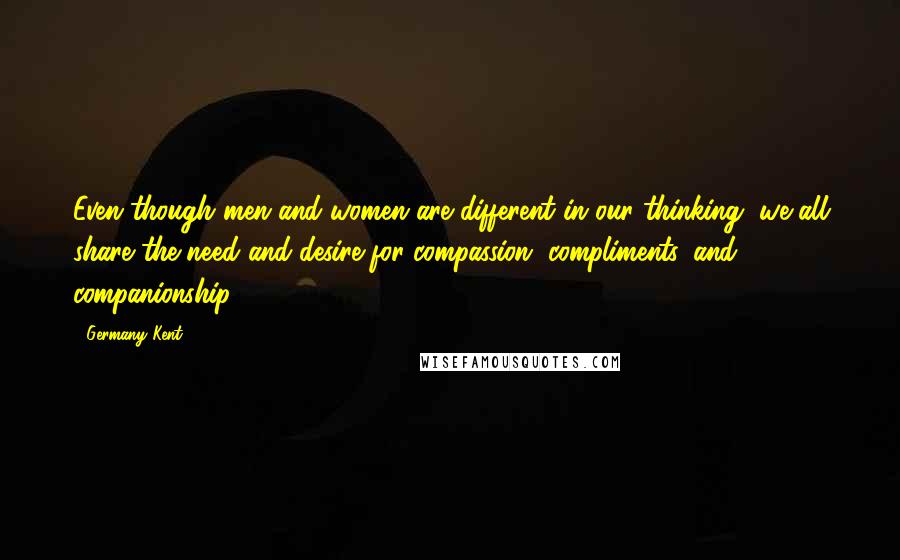 Germany Kent Quotes: Even though men and women are different in our thinking, we all share the need and desire for compassion, compliments, and companionship.