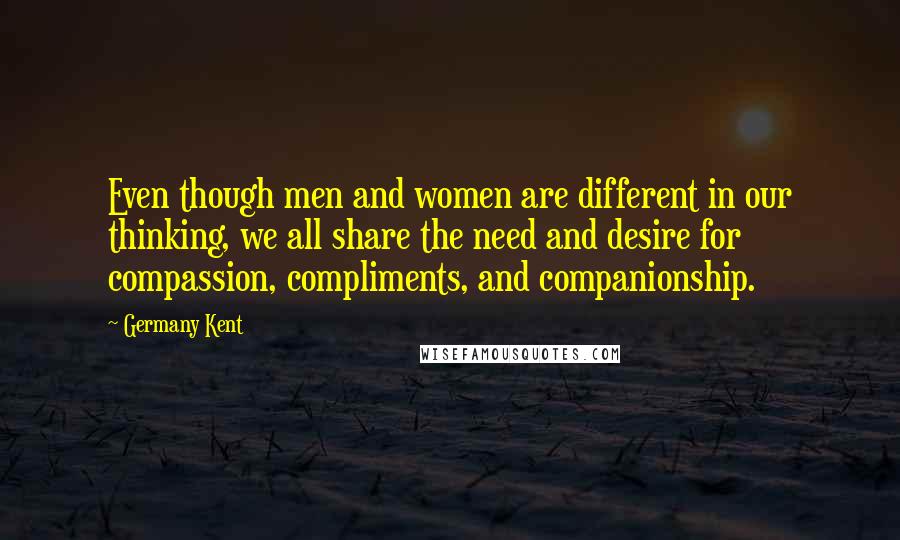Germany Kent Quotes: Even though men and women are different in our thinking, we all share the need and desire for compassion, compliments, and companionship.