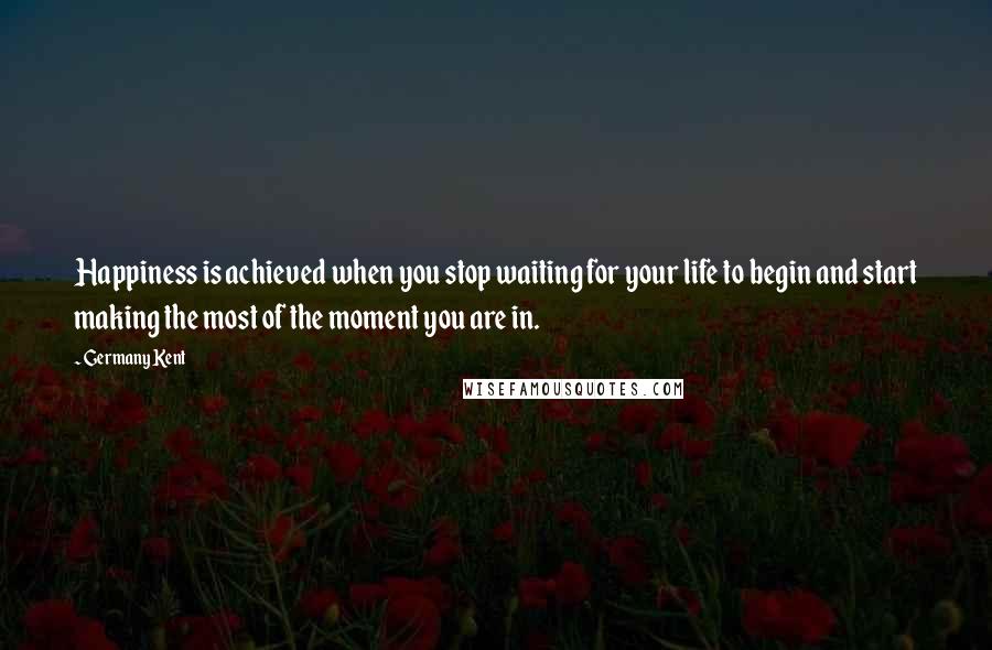 Germany Kent Quotes: Happiness is achieved when you stop waiting for your life to begin and start making the most of the moment you are in.