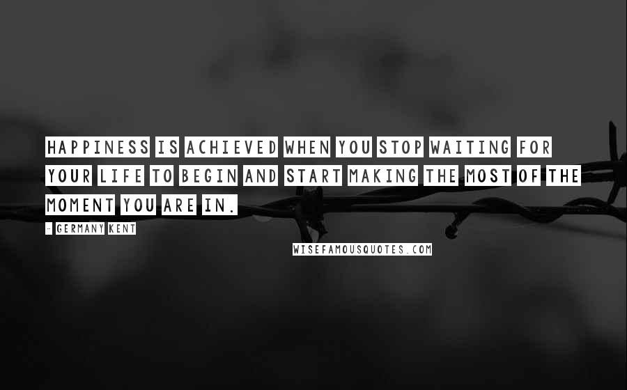 Germany Kent Quotes: Happiness is achieved when you stop waiting for your life to begin and start making the most of the moment you are in.