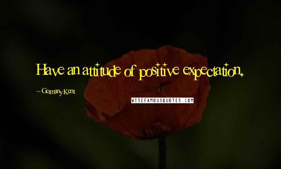 Germany Kent Quotes: Have an attitude of positive expectation.