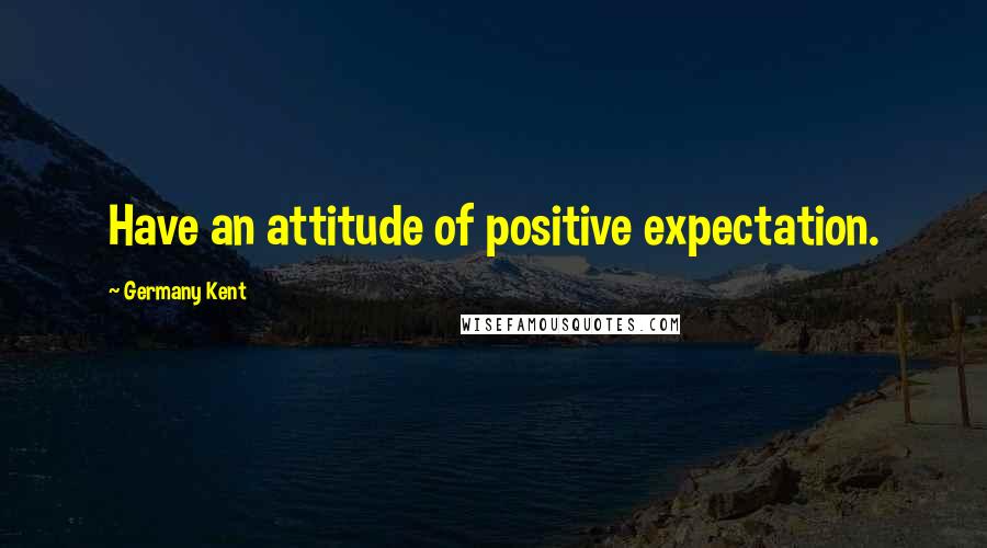 Germany Kent Quotes: Have an attitude of positive expectation.