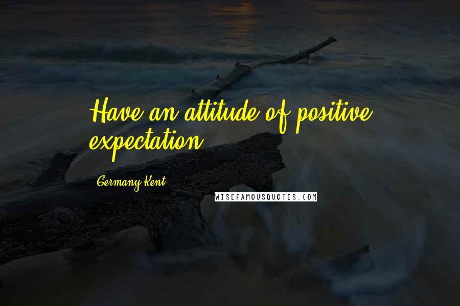 Germany Kent Quotes: Have an attitude of positive expectation.