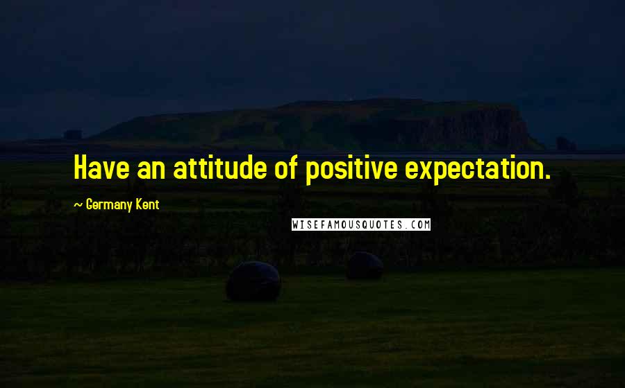 Germany Kent Quotes: Have an attitude of positive expectation.