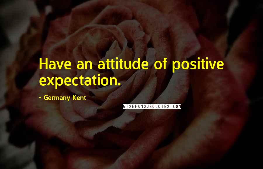 Germany Kent Quotes: Have an attitude of positive expectation.