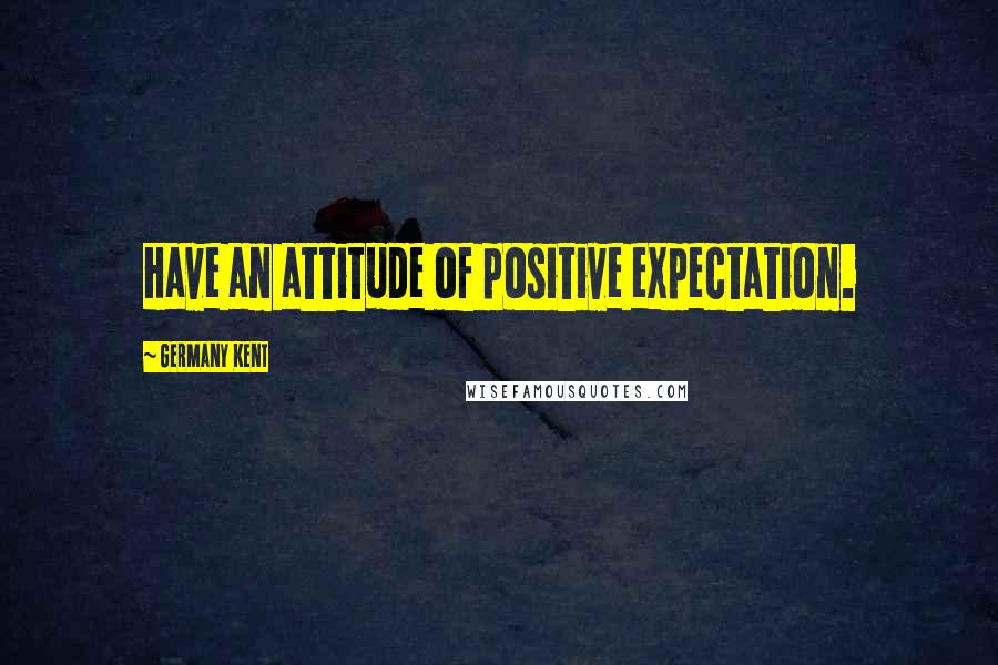 Germany Kent Quotes: Have an attitude of positive expectation.