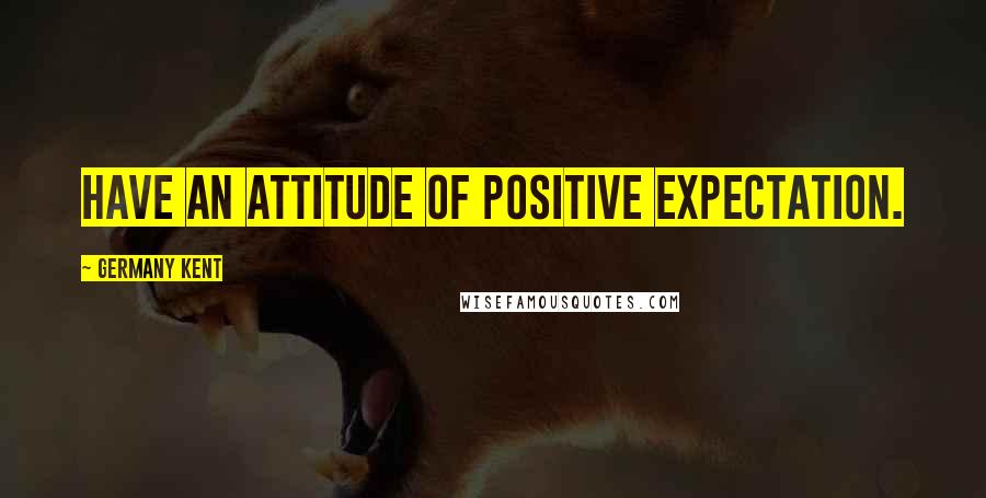 Germany Kent Quotes: Have an attitude of positive expectation.