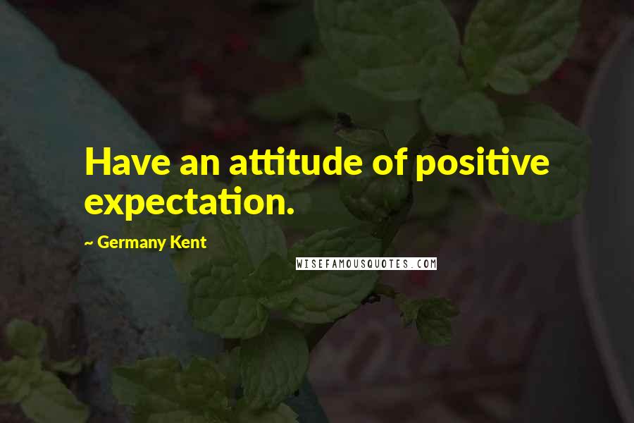 Germany Kent Quotes: Have an attitude of positive expectation.