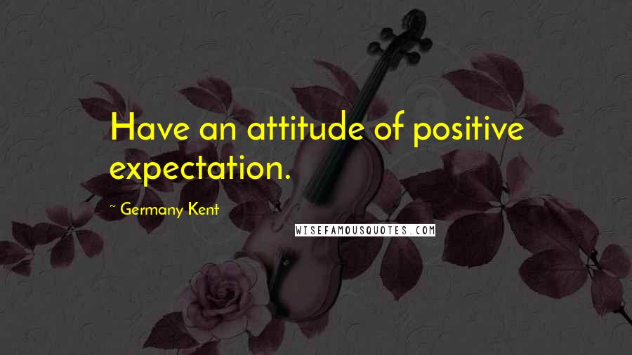 Germany Kent Quotes: Have an attitude of positive expectation.