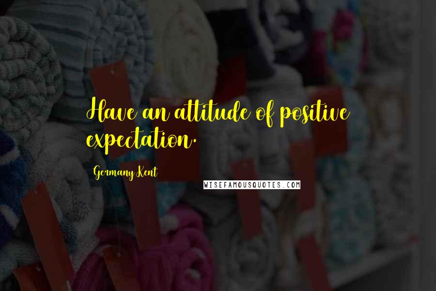 Germany Kent Quotes: Have an attitude of positive expectation.