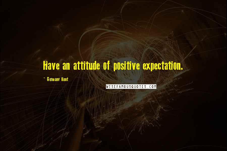 Germany Kent Quotes: Have an attitude of positive expectation.